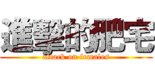 進擊的肥宅 (attack on females)
