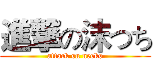 進撃の沫つち (attack on neeko)