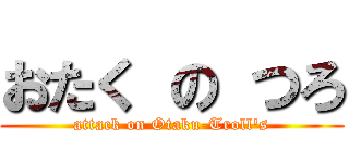 おたく の つろ (attack on Otaku-Troll\'s)
