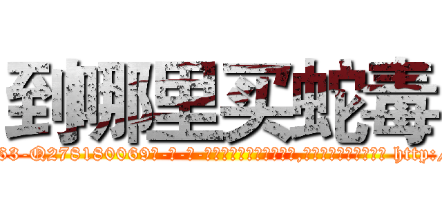 到哪里买蛇毒 (到哪里买蛇毒【电-186x2687x6963-Q278180069元-吉-药-业】我们做的是长期生意,靠的是老客户长期支持 http://sngk.net/Hn5xSD
)