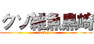 クソ雑魚黒崎 (fack you)
