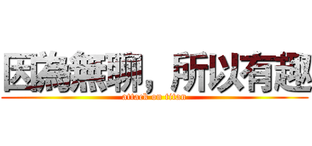因為無聊，所以有趣 (attack on titan)