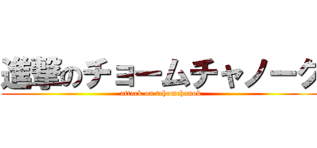 進撃のチョームチャノーク (attack on tchomchanok)