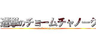 進撃のチョームチャノーク (attack on tchomchanok)