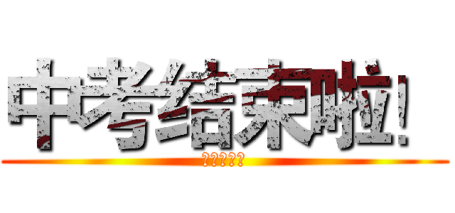 中考结束啦！ (小王超威武)