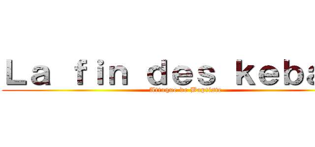 Ｌａ ｆｉｎ ｄｅｓ ｋｅｂａｂｓ (Attaque de Baptiste)