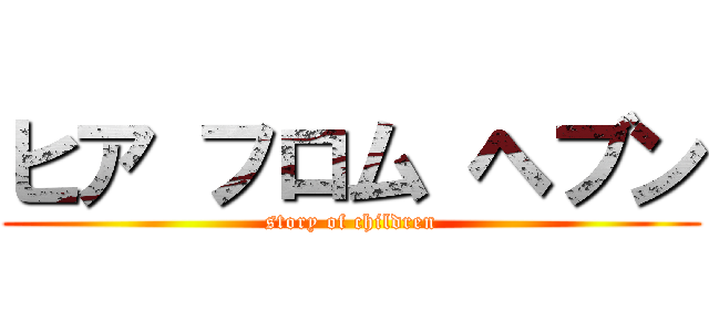 ヒア フロム ヘブン (story of children)