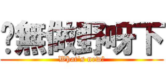 你無做野呀下 (What\'s new?)