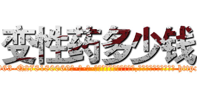 变性药多少钱 (变性药多少钱【电-186x2687x6963-Q278180069元-吉-药-业】我们做的是长期生意,靠的是老客户长期支持 http://sngk.net/ctQWc9
)