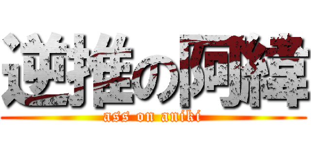 逆推の阿緯 (ass on aniki)