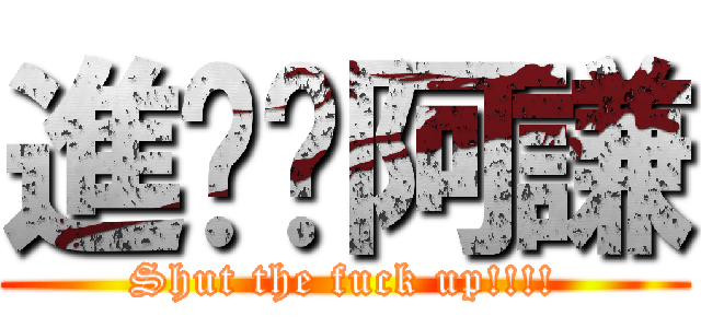 進擊ㄟ阿謙 (Shut the fuck up!!!!)