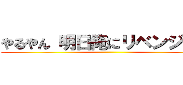 やるやん 明日俺にリベンジさせて ()