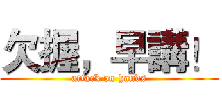 欠握，早講！ (attack on hands)