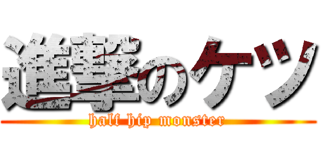 進撃のケツ (half hip monster)
