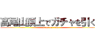 高尾山頂上でガチャを引く！ (attack on titan)