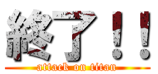 終了！！ (attack on titan)