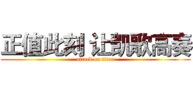 正值此刻 让凯歌高奏 (attack on titan)