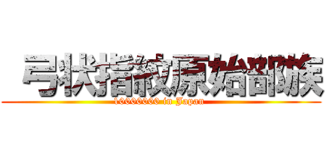  弓状指紋原始部族 (10000000 in Japan )
