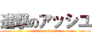 進撃のアッシユ (attack on tanaka)