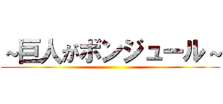 ～巨人がボンジュール～ ()