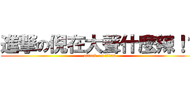 進撃の倪在大聲什麼辣！？ (attack on titan)