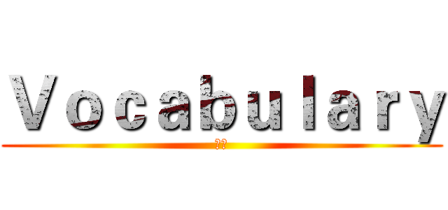 Ｖｏｃａｂｕｌａｒｙ (詞彙)