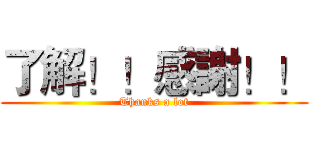 了解！！感謝！！ (Thanks a lot)