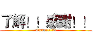 了解！！感謝！！ (Thanks a lot)