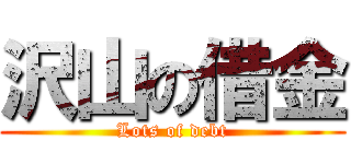 沢山の借金 (Lots of debt)