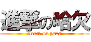 進撃の哈欠 (attack on yawn)