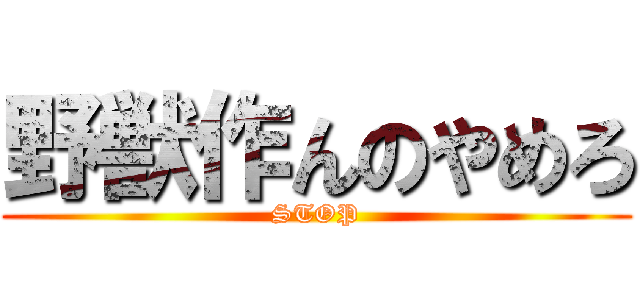 野獣作んのやめろ (STOP)