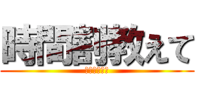 時間割教えて (最高に困る者)