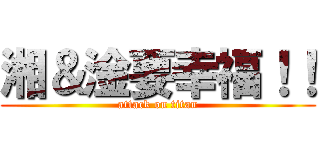 湘＆淦要幸福！！ (attack on titan)