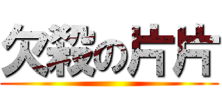欠殺の片片 ()