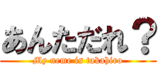 あんただれ？ (My neme is takahiro)