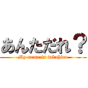 あんただれ？ (My neme is takahiro)