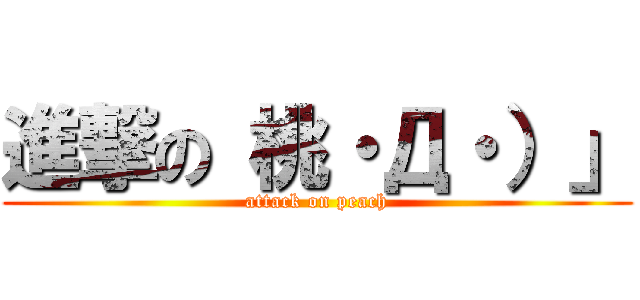 進撃の 桃・Д・）」 (attack on peach)