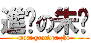 進擊の朱爷 (moat grandpa zhu)