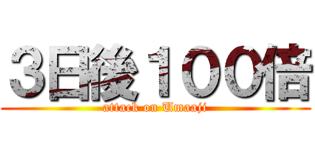 ３日後１００倍 (attack on Umaaji)