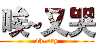 唉~又哭 (oh~cry)