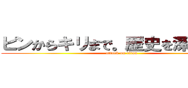 ピンからキリまで。歴史を深く学ぼう (attack on titan)