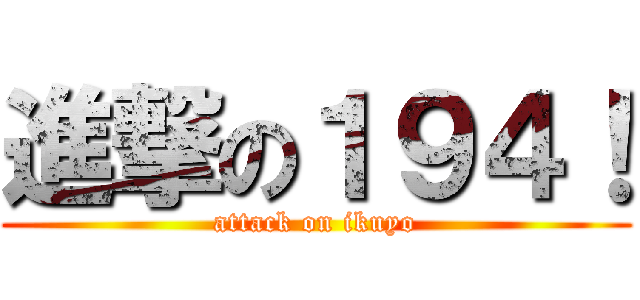 進撃の１９４！ (attack on ikuyo)