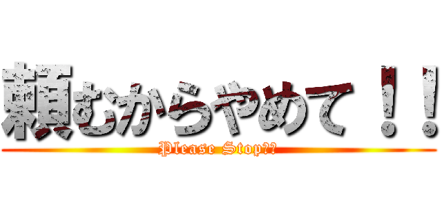 頼むからやめて！！ (Please Stop！！)