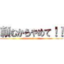 頼むからやめて！！ (Please Stop！！)