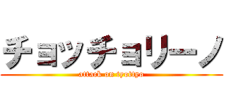 チョッチョリーノ (attack on tyottyo)