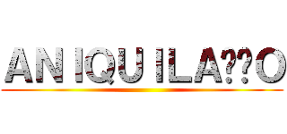 ＡＮＩＱＵＩＬＡÇÃＯ ()