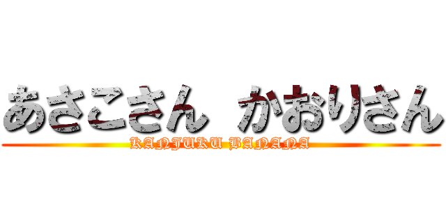 あさこさん かおりさん (KANJUKU BANANA)