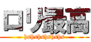 ロリ最高 (hshshshshshs)