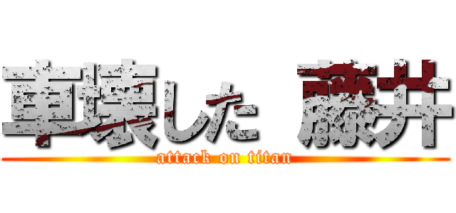 車壊した 藤井 (attack on titan)