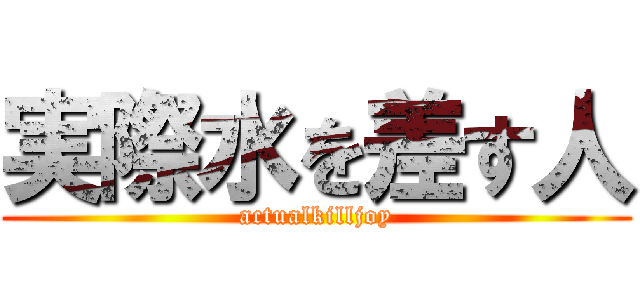実際水を差す人 (actualkilljoy)